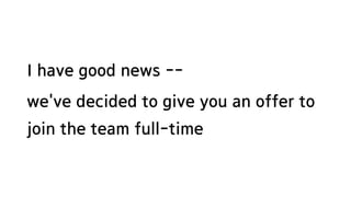 I have good news --
we've decided to give you an offer to
join the team full-time
 