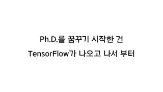Ph.D.를 꿈꾸기 시작한 건
TensorFlow가 나오고 나서 부터
 
