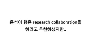윤석이 형은 research collaboration을
하라고 추천하셨지만..
 