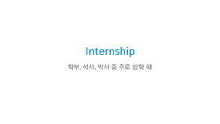 Internship
학부, 석사, 박사 중 주로 방학 때
 