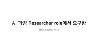 A: 가끔 Researcher role에서 요구함
MSR, Google, FAIR
 