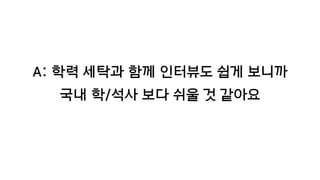 A: 학력 세탁과 함께 인터뷰도 쉽게 보니까
국내 학/석사 보다 쉬울 것 같아요
 