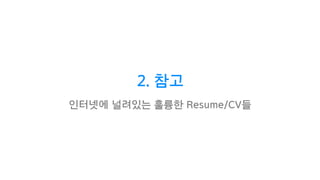 2. 참고
인터넷에 널려있는 훌륭한 Resume/CV들
 