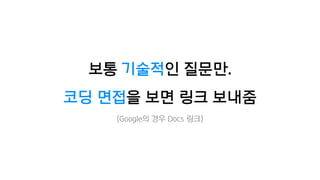 보통 기술적인 질문만.
코딩 면접을 보면 링크 보내줌
(Google의 경우 Docs 링크)
 