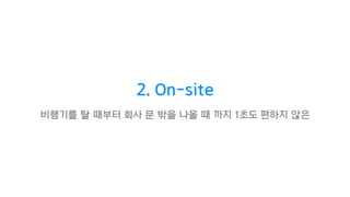 2. On-site
비행기를 탈 때부터 회사 문 밖을 나올 때 까지 1초도 편하지 않은
 