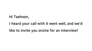 Hi Taehoon,
I heard your call with X went well, and we'd
like to invite you onsite for an interview!
 