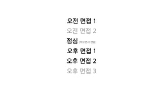 오전 면접 1
오전 면접 2
점심(먹으면서 면접)
오후 면접 1
오후 면접 2
오후 면접 3
 