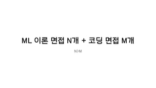 ML 이론 면접 N개 + 코딩 면접 M개
N>M
 