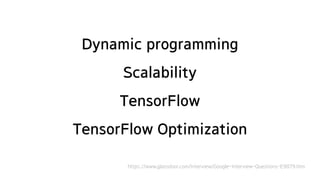 Dynamic programming
Scalability
TensorFlow
TensorFlow Optimization
https://www.glassdoor.com/Interview/Google-Interview-Questions-E9079.htm
 