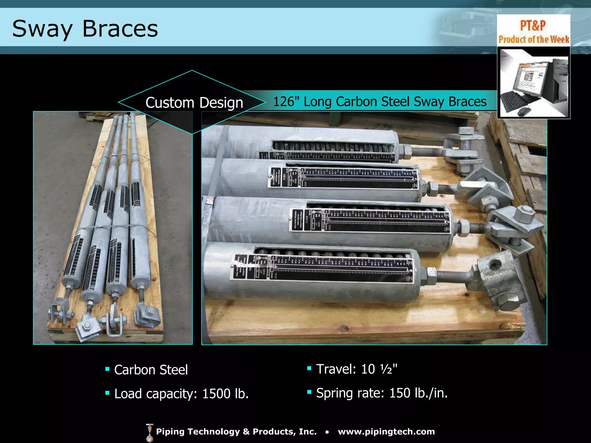 Sway Braces 126" Long Carbon Steel Sway Braces  Carbon Steel  Load capacity: 1500 lb. Travel: 10 ½"  Spring rate: 150 lb./in. Custom Design 
