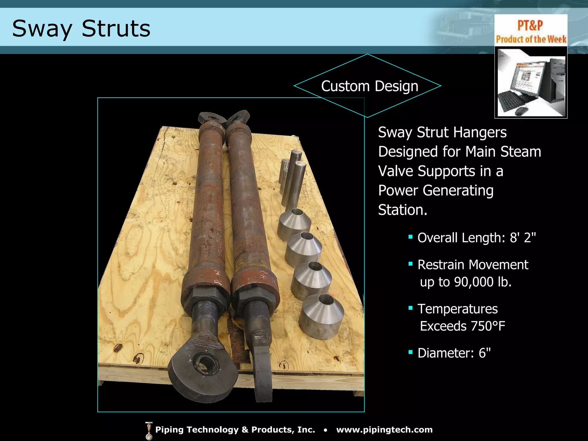 Sway Strut Hangers Designed for Main Steam Valve Supports in a Power Generating Station. Overall Length: 8' 2" Restrain Movement    up to 90,000 lb. Temperatures    Exceeds 750°F Diameter: 6" Sway Struts Custom Design 