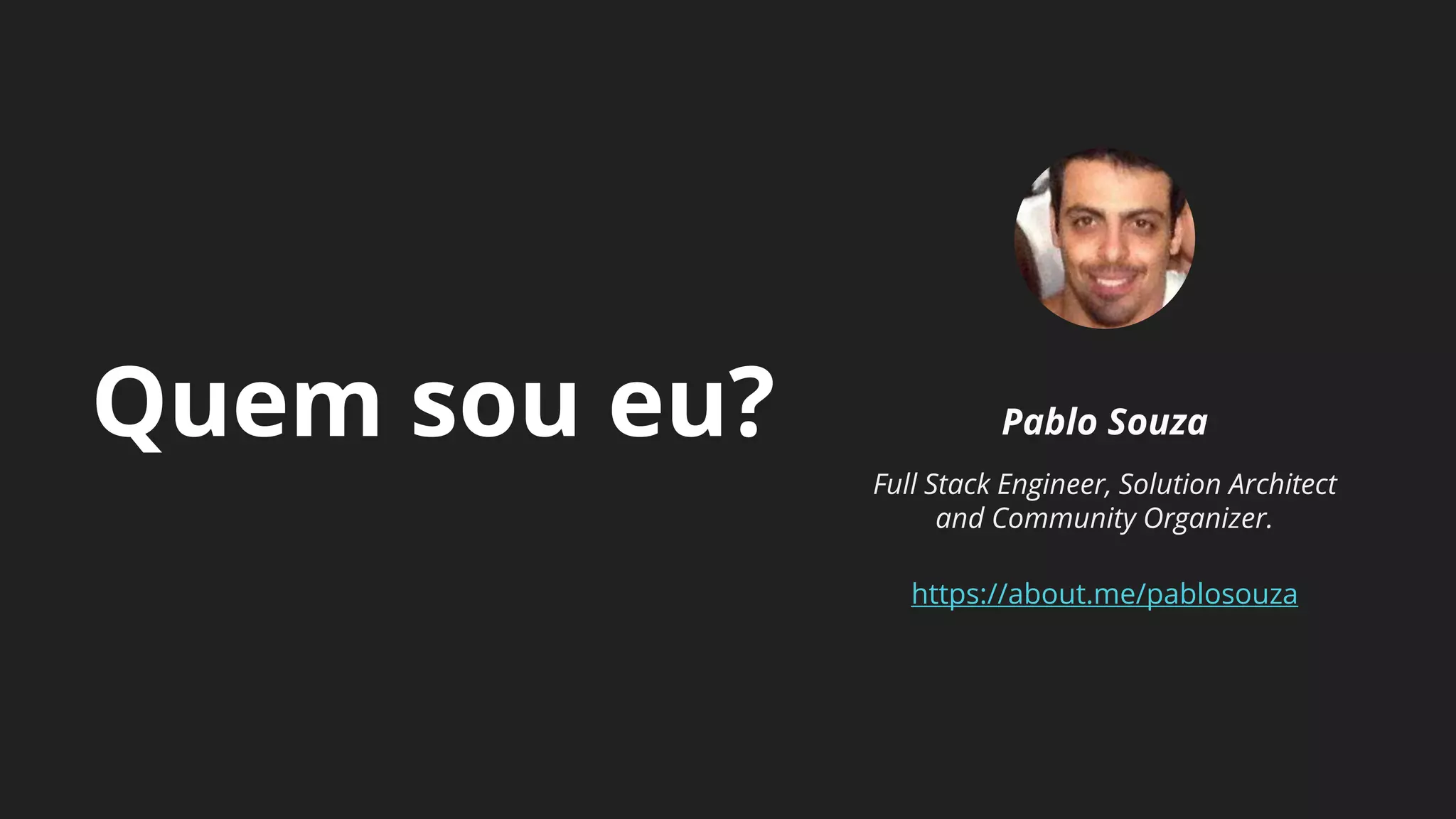Quem sou eu? Pablo Souza
Full Stack Engineer, Solution Architect
and Community Organizer.
https://about.me/pablosouza
 