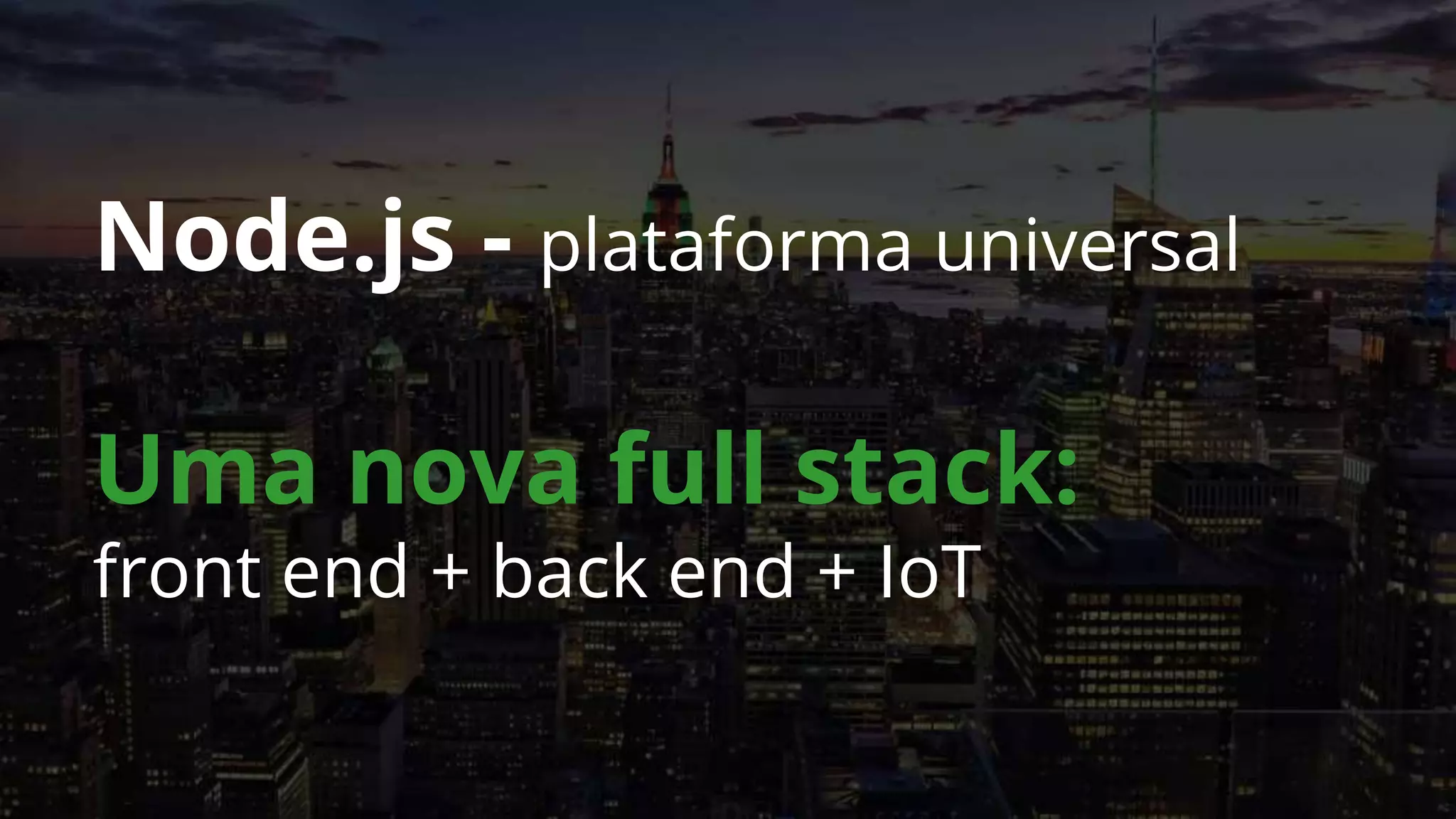 Node.js - plataforma universal
Uma nova full stack:
front end + back end + IoT
 