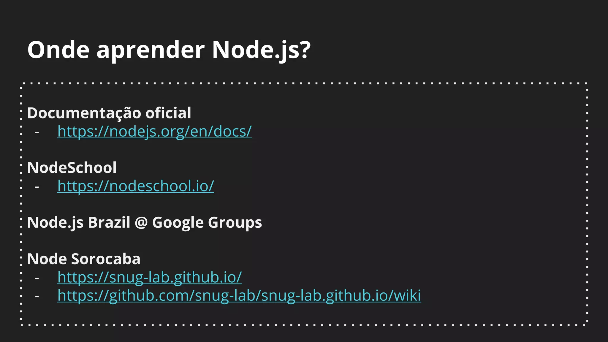 Onde aprender Node.js?
Documentação oficial
- https://nodejs.org/en/docs/
NodeSchool
- https://nodeschool.io/
Node.js Brazil @ Google Groups
Node Sorocaba
- https://snug-lab.github.io/
- https://github.com/snug-lab/snug-lab.github.io/wiki
 