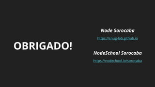 OBRIGADO!
Node Sorocaba
https://snug-lab.github.io
NodeSchool Sorocaba
https://nodechool.io/sorocaba
 