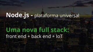 Node.js - plataforma universal
Uma nova full stack:
front end + back end + IoT
 