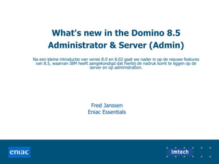 What&apos;s new in the Domino 8.5 Administrator & Server (Admin) Na een kleine introductie van versie 8.0 en 8.02 gaat we nader in op de nieuwe features van 8.5, waarvan IBM heeft aangekondigd dat hierbij de nadruk komt te liggen op de server en op administration. Fred Janssen EniacEssentials 