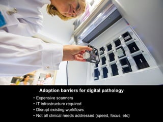 Access to Pathology AI algorithms is limited
Adoption barriers for digital pathology
• Expensive scanners
• IT infrastructure required
• Disrupt existing workflows
• Not all clinical needs addressed (speed, focus, etc)
 