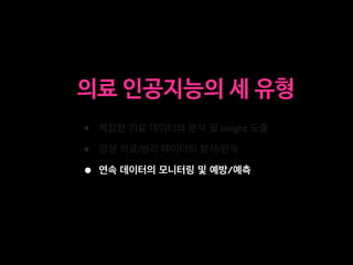 • 복잡한 의료 데이터의 분석 및 insight 도출
• 영상 의료/병리 데이터의 분석/판독
• 연속 데이터의 모니터링 및 예방/예측
의료 인공지능의 세 유형
 