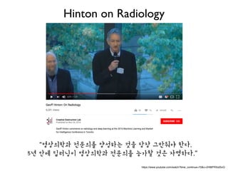 https://www.youtube.com/watch?time_continue=70&v=2HMPRXstSvQ
“영상의학과 전문의를 양성하는 것을 당장 그만둬야 한다.
5년 안에 딥러닝이 영상의학과 전문의를 능가할 것은 자명하다.”
Hinton on Radiology
 