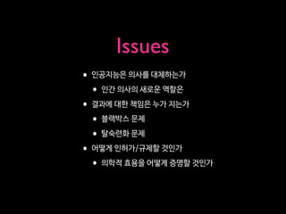 •인공지능은 의사를 대체하는가

•인간 의사의 새로운 역할은

•결과에 대한 책임은 누가 지는가

•블랙박스 문제

•탈숙련화 문제

•어떻게 인허가/규제할 것인가

•의학적 효용을 어떻게 증명할 것인가
Issues
 