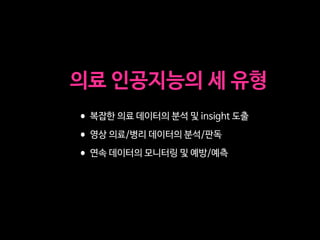 •복잡한 의료 데이터의 분석 및 insight 도출

•영상 의료/병리 데이터의 분석/판독

•연속 데이터의 모니터링 및 예방/예측
의료 인공지능의 세 유형
 