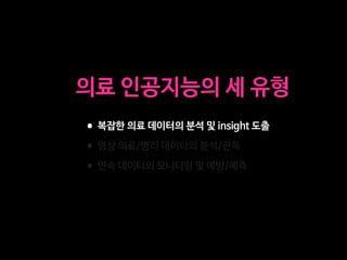 •복잡한 의료 데이터의 분석 및 insight 도출

•영상 의료/병리 데이터의 분석/판독

•연속 데이터의 모니터링 및 예방/예측
의료 인공지능의 세 유형
 