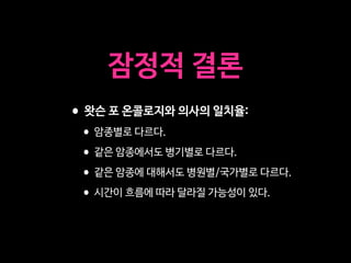 잠정적 결론
•왓슨 포 온콜로지와 의사의 일치율: 

•암종별로 다르다.

•같은 암종에서도 병기별로 다르다.

•같은 암종에 대해서도 병원별/국가별로 다르다.

•시간이 흐름에 따라 달라질 가능성이 있다.
 