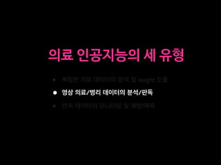 • 복잡한 의료 데이터의 분석 및 insight 도출
• 영상 의료/병리 데이터의 분석/판독
• 연속 데이터의 모니터링 및 예방/예측
의료 인공지능의 세 유형
 