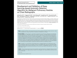 This copy is for personal use only.
To order printed copies, contact reprints@rsna.org
This copy is for personal use only.
To order printed copies, contact reprints@rsna.org
ORIGINAL RESEARCH • THORACIC IMAGING
hest radiography, one of the most common diagnos- intraobserver agreements because of its limited spatial reso-
Development and Validation of Deep
Learning–based Automatic Detection
Algorithm for Malignant Pulmonary Nodules
on Chest Radiographs
Ju Gang Nam, MD* • Sunggyun Park, PhD* • Eui Jin Hwang, MD • Jong Hyuk Lee, MD • Kwang-Nam Jin, MD,
PhD • KunYoung Lim, MD, PhD • Thienkai HuyVu, MD, PhD • Jae Ho Sohn, MD • Sangheum Hwang, PhD • Jin
Mo Goo, MD, PhD • Chang Min Park, MD, PhD
From the Department of Radiology and Institute of Radiation Medicine, Seoul National University Hospital and College of Medicine, 101 Daehak-ro, Jongno-gu, Seoul
03080, Republic of Korea (J.G.N., E.J.H., J.M.G., C.M.P.); Lunit Incorporated, Seoul, Republic of Korea (S.P.); Department of Radiology, Armed Forces Seoul Hospital,
Seoul, Republic of Korea (J.H.L.); Department of Radiology, Seoul National University Boramae Medical Center, Seoul, Republic of Korea (K.N.J.); Department of
Radiology, National Cancer Center, Goyang, Republic of Korea (K.Y.L.); Department of Radiology and Biomedical Imaging, University of California, San Francisco,
San Francisco, Calif (T.H.V., J.H.S.); and Department of Industrial & Information Systems Engineering, Seoul National University of Science and Technology, Seoul,
Republic of Korea (S.H.). Received January 30, 2018; revision requested March 20; revision received July 29; accepted August 6. Address correspondence to C.M.P.
(e-mail: cmpark.morphius@gmail.com).
Study supported by SNUH Research Fund and Lunit (06–2016–3000) and by Seoul Research and Business Development Program (FI170002).
*J.G.N. and S.P. contributed equally to this work.
Conﬂicts of interest are listed at the end of this article.
Radiology 2018; 00:1–11 • https://doi.org/10.1148/radiol.2018180237 • Content codes:
Purpose: To develop and validate a deep learning–based automatic detection algorithm (DLAD) for malignant pulmonary nodules
on chest radiographs and to compare its performance with physicians including thoracic radiologists.
Materials and Methods: For this retrospective study, DLAD was developed by using 43292 chest radiographs (normal radiograph–
to–nodule radiograph ratio, 34067:9225) in 34676 patients (healthy-to-nodule ratio, 30784:3892; 19230 men [mean age, 52.8
years; age range, 18–99 years]; 15446 women [mean age, 52.3 years; age range, 18–98 years]) obtained between 2010 and 2015,
which were labeled and partially annotated by 13 board-certiﬁed radiologists, in a convolutional neural network. Radiograph clas-
siﬁcation and nodule detection performances of DLAD were validated by using one internal and four external data sets from three
South Korean hospitals and one U.S. hospital. For internal and external validation, radiograph classiﬁcation and nodule detection
performances of DLAD were evaluated by using the area under the receiver operating characteristic curve (AUROC) and jackknife
alternative free-response receiver-operating characteristic (JAFROC) ﬁgure of merit (FOM), respectively. An observer performance
test involving 18 physicians, including nine board-certiﬁed radiologists, was conducted by using one of the four external validation
data sets. Performances of DLAD, physicians, and physicians assisted with DLAD were evaluated and compared.
Results: According to one internal and four external validation data sets, radiograph classiﬁcation and nodule detection perfor-
mances of DLAD were a range of 0.92–0.99 (AUROC) and 0.831–0.924 (JAFROC FOM), respectively. DLAD showed a higher
AUROC and JAFROC FOM at the observer performance test than 17 of 18 and 15 of 18 physicians, respectively (P , .05), and
all physicians showed improved nodule detection performances with DLAD (mean JAFROC FOM improvement, 0.043; range,
0.006–0.190; P , .05).
Conclusion: This deep learning–based automatic detection algorithm outperformed physicians in radiograph classiﬁcation and nod-
ule detection performance for malignant pulmonary nodules on chest radiographs, and it enhanced physicians’ performances when
used as a second reader.
©RSNA, 2018
Online supplemental material is available for this article.
 