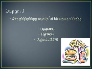 • Ձեր ընկերները օգտվո՞ւմ են արագ սննդից:

               • Այո(68%)
                • Ոչ(16%)
             • Չգիտեմ(16%)
 