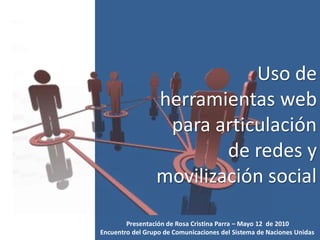 Uso de
                 herramientas web
                  para articulación
                         de redes y
                 movilización social

        Presentación de Rosa Cristina Parra – Mayo 12 de 2010
Encuentro del Grupo de Comunicaciones del Sistema de Naciones Unidas
 