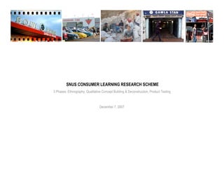 SNUS CONSUMER LEARNING RESEARCH SCHEME
3 Phases: Ethnography, Qualitative Concept Building & Deconstruction, Product Testing



                                 December 7, 2007
 