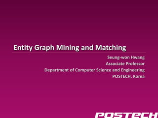 Information & Database Systems Lab




                                     Entity Graph Mining and Matching
                                                                          Seung-won Hwang
                                                                         Associate Professor
                                             Department of Computer Science and Engineering
                                                                            POSTECH, Korea
 