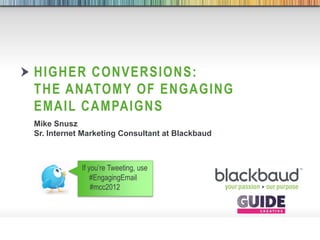 HIGHER CONVERSIONS:
        THE ANATOMY OF ENGAGING
        EMAIL CAMPAIGNS
        Mike Snusz
        Sr. Internet Marketing Consultant at Blackbaud



                     If you’re Tweeting, use
                         #EngagingEmail
                         #mcc2012




6/13/2012   Footer                             1
 