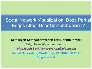 Mithileysh Sathiyanarayanan and Donato Pirozzi
City, University of London, UK
Mithileysh.Sathiyanarayanan@city.ac.uk
Social Networking Workshop, COMSNETS 2017
Bangalore, India
Social Network Visualization: Does Partial
Edges Affect User Comprehension?
 