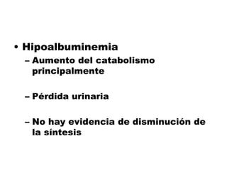 • Hipoalbuminemia
– Aumento del catabolismo
principalmente
– Pérdida urinaria
– No hay evidencia de disminución de
la síntesis
 