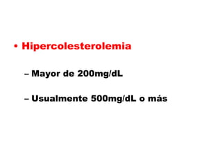 • Hipercolesterolemia
– Mayor de 200mg/dL
– Usualmente 500mg/dL o más
 