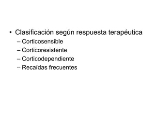 • Clasificación según respuesta terapéutica
– Corticosensible
– Corticoresistente
– Corticodependiente
– Recaídas frecuentes
 