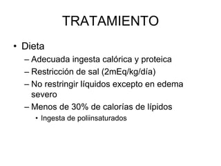 TRATAMIENTO
• Dieta
– Adecuada ingesta calórica y proteica
– Restricción de sal (2mEq/kg/día)
– No restringir líquidos excepto en edema
severo
– Menos de 30% de calorías de lípidos
• Ingesta de poliinsaturados
 