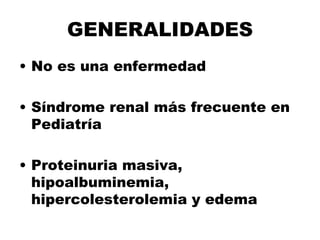 GENERALIDADES
• No es una enfermedad
• Síndrome renal más frecuente en
Pediatría
• Proteinuria masiva,
hipoalbuminemia,
hipercolesterolemia y edema
 