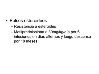 • Pulsos esteroideos
– Resistencia a esteroides
– Metilprednisolona a 30mg/kg/día por 6
infusiones en días alternos y luego descenso
por 18 meses
 