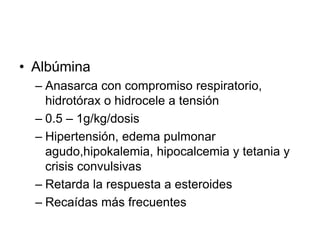 • Albúmina
– Anasarca con compromiso respiratorio,
hidrotórax o hidrocele a tensión
– 0.5 – 1g/kg/dosis
– Hipertensión, edema pulmonar
agudo,hipokalemia, hipocalcemia y tetania y
crisis convulsivas
– Retarda la respuesta a esteroides
– Recaídas más frecuentes
 