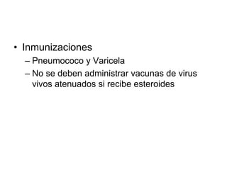 • Inmunizaciones
– Pneumococo y Varicela
– No se deben administrar vacunas de virus
vivos atenuados si recibe esteroides
 
