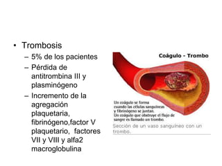 • Trombosis
– 5% de los pacientes
– Pérdida de
antitrombina III y
plasminógeno
– Incremento de la
agregación
plaquetaria,
fibrinógeno,factor V
plaquetario, factores
VII y VIII y alfa2
macroglobulina
 