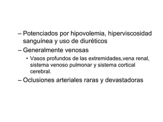 – Potenciados por hipovolemia, hiperviscosidad
sanguínea y uso de diuréticos
– Generalmente venosas
• Vasos profundos de las extremidades,vena renal,
sistema venoso pulmonar y sistema cortical
cerebral.
– Oclusiones arteriales raras y devastadoras
 