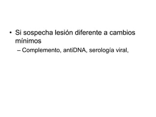 • Si sospecha lesión diferente a cambios
mínimos
– Complemento, antiDNA, serología viral,
 