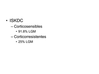 • ISKDC
– Corticosensibles
• 91.8% LGM
– Corticorresistentes
• 25% LGM
 