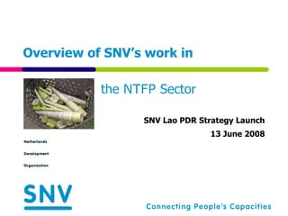 Overview of SNV’s work in

           the NTFP Sector

                 SNV Lao PDR Strategy Launch
                               13 June 2008
 