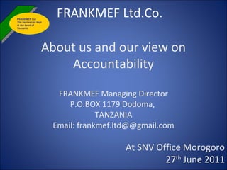 FRANKMEF Ltd.Co. About us and our view on Accountability FRANKMEF Managing Director P.O.BOX 1179 Dodoma,  TANZANIA Email: frankmef.ltd@@gmail.com At SNV Office Morogoro 27 th  June 2011 FRANKMEF Ltd The best secret kept in the heart of Tanzania  